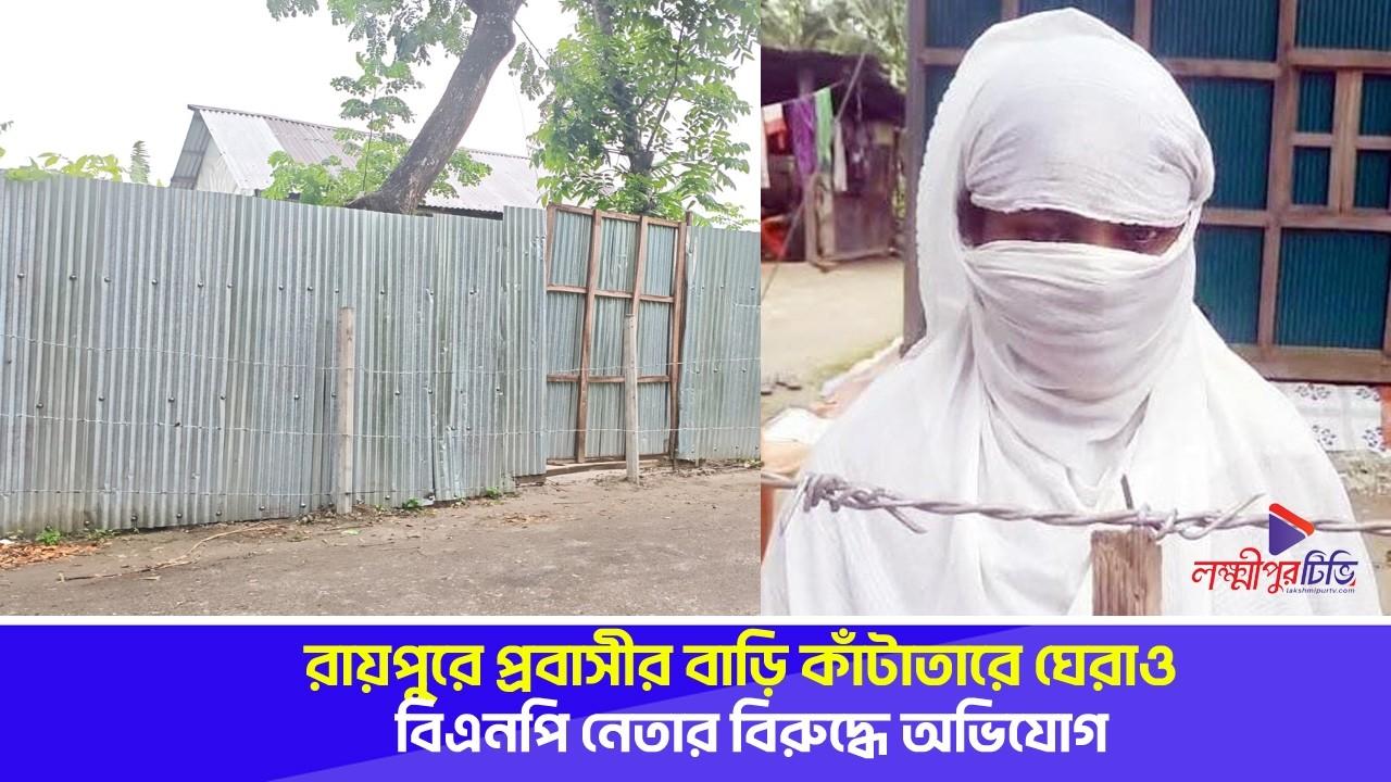 রায়পুরে প্রবাসীর বাড়ি কাঁটাতারে ঘেরাও, বিএনপি নেতার বিরুদ্ধে অভিযোগ